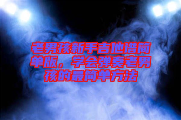 老男孩新手吉他譜簡單版，學(xué)會彈奏老男孩的最簡單方法