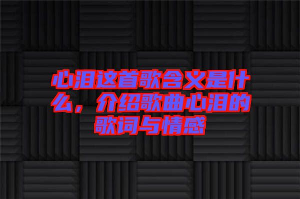 心淚這首歌含義是什么，介紹歌曲心淚的歌詞與情感