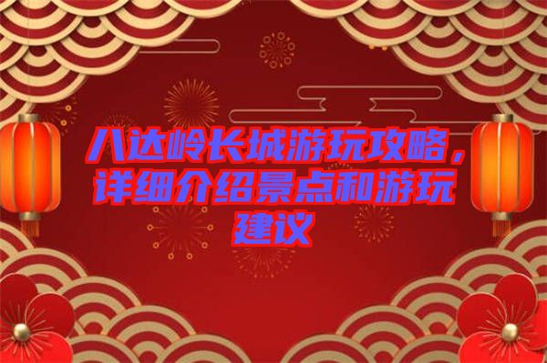 八達(dá)嶺長(zhǎng)城游玩攻略，詳細(xì)介紹景點(diǎn)和游玩建議