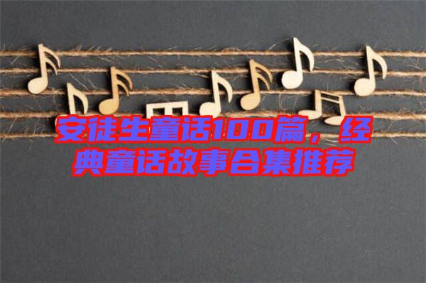 安徒生童話100篇，經(jīng)典童話故事合集推薦