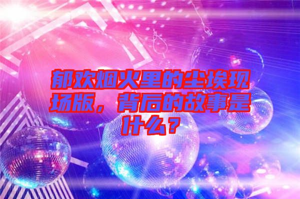 郁歡煙火里的塵?，F(xiàn)場版，背后的故事是什么？
