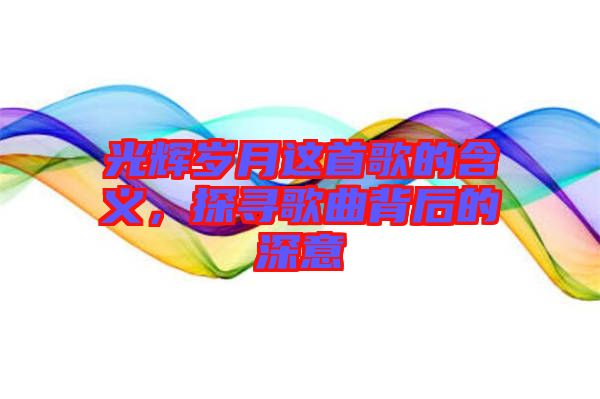 光輝歲月這首歌的含義，探尋歌曲背后的深意
