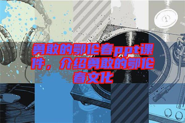 勇敢的鄂倫春ppt課件，介紹勇敢的鄂倫春文化
