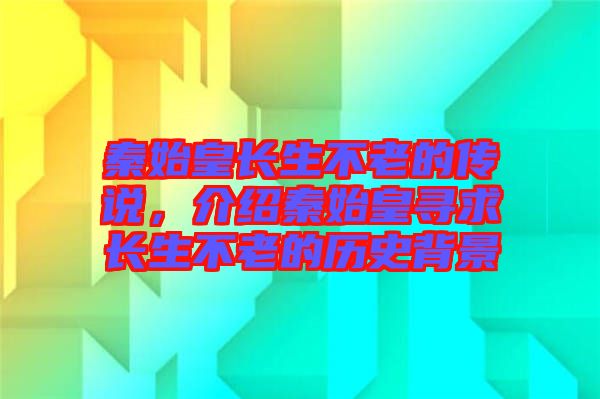 秦始皇長生不老的傳說，介紹秦始皇尋求長生不老的歷史背景