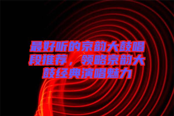 最好聽(tīng)的京韻大鼓唱段推薦，領(lǐng)略京韻大鼓經(jīng)典演唱魅力