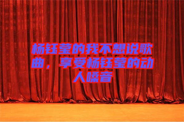 楊鈺瑩的我不想說(shuō)歌曲，享受楊鈺瑩的動(dòng)人嗓音