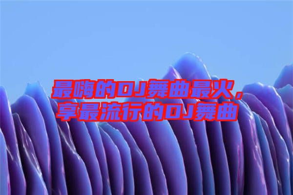 最嗨的DJ舞曲最火，享最流行的DJ舞曲