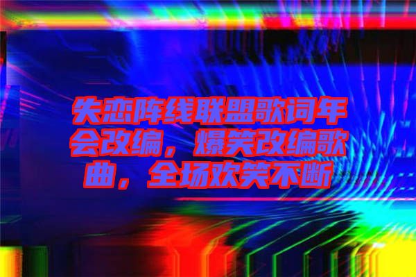 失戀陣線聯(lián)盟歌詞年會(huì)改編，爆笑改編歌曲，全場歡笑不斷