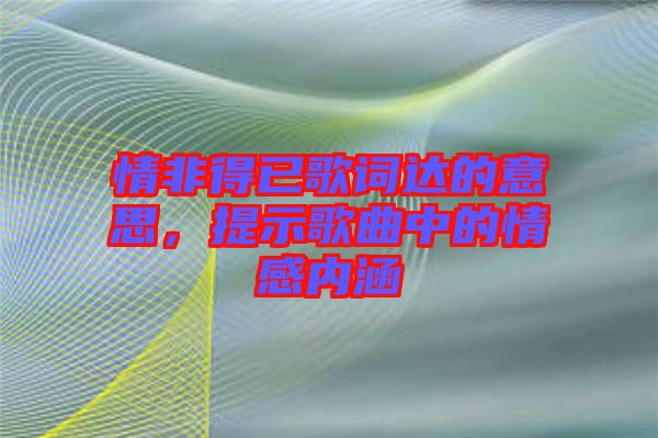 情非得已歌詞達(dá)的意思，提示歌曲中的情感內(nèi)涵