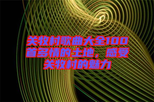 關(guān)牧村歌曲大全100首多情的土地，感受關(guān)牧村的魅力