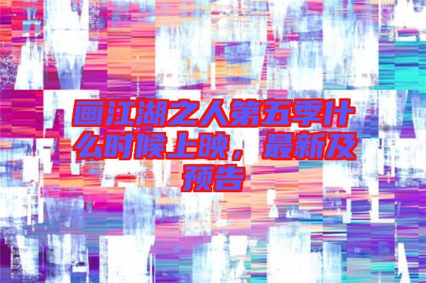 畫江湖之人第五季什么時候上映，最新及預(yù)告