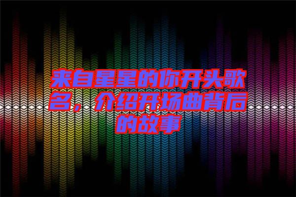 來自星星的你開頭歌名，介紹開場(chǎng)曲背后的故事