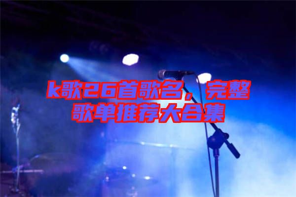 k歌26首歌名，完整歌單推薦大合集
