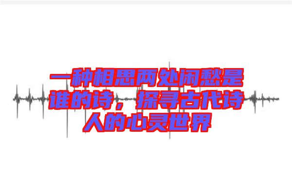 一種相思兩處閑愁是誰(shuí)的詩(shī)，探尋古代詩(shī)人的心靈世界