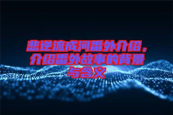 悲逆流成河番外介紹，介紹番外故事的背景與含義