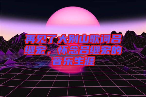再見(jiàn)了大別山歌詞呂繼宏，懷念呂繼宏的音樂(lè)生涯