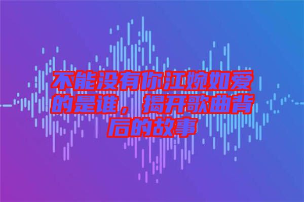 不能沒有你江婉如愛的是誰，揭開歌曲背后的故事