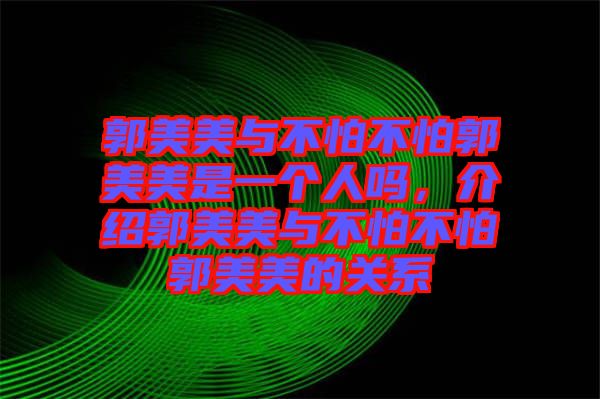 郭美美與不怕不怕郭美美是一個(gè)人嗎，介紹郭美美與不怕不怕郭美美的關(guān)系