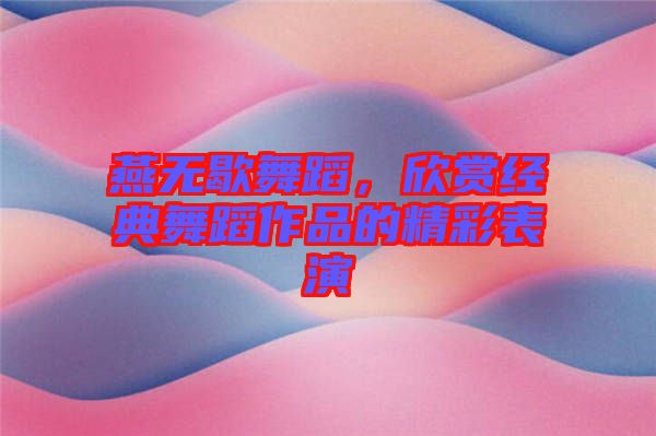 燕無歇舞蹈，欣賞經(jīng)典舞蹈作品的精彩表演