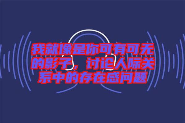 我就像是你可有可無的影子，討論人際關(guān)系中的存在感問題