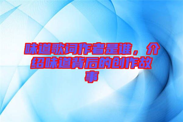 味道歌詞作者是誰，介紹味道背后的創(chuàng)作故事