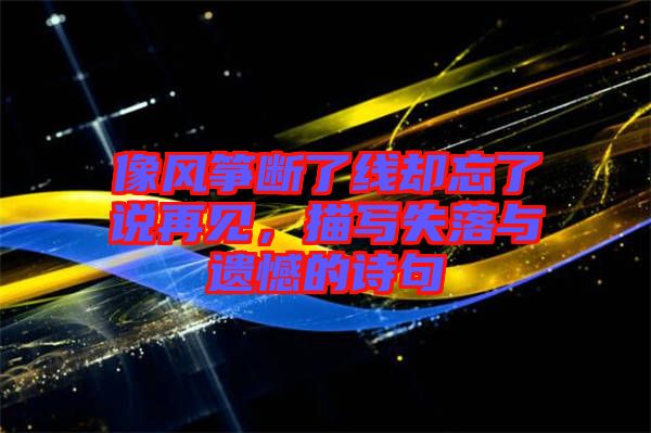 像風(fēng)箏斷了線卻忘了說再見，描寫失落與遺憾的詩句