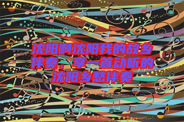 沈陽啊沈陽我的故鄉(xiāng)伴奏，享一首動聽的沈陽鄉(xiāng)愁伴奏