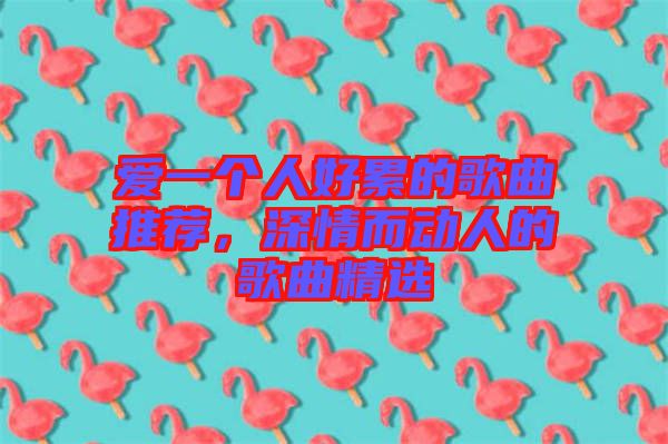 愛一個(gè)人好累的歌曲推薦，深情而動(dòng)人的歌曲精選
