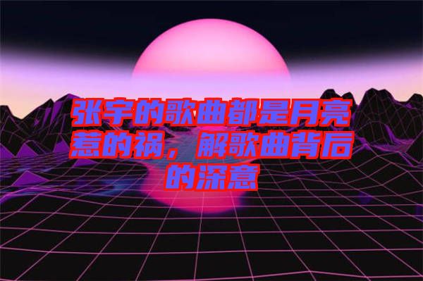 張宇的歌曲都是月亮惹的禍，解歌曲背后的深意