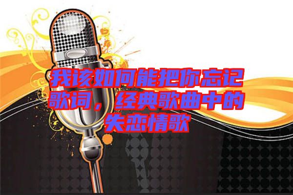 我該如何能把你忘記歌詞，經(jīng)典歌曲中的失戀情歌