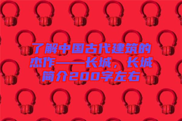 了解中國古代建筑的杰作——長城，長城簡介200字左右