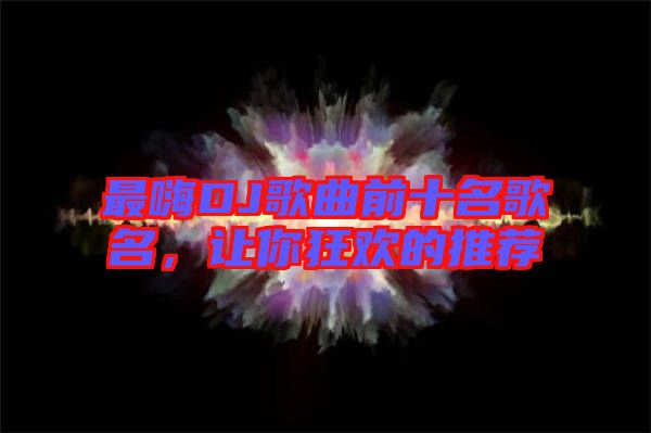 最嗨DJ歌曲前十名歌名，讓你狂歡的推薦