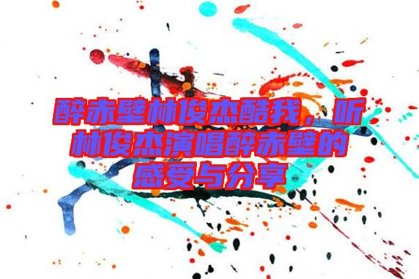 醉赤壁林俊杰酷我，聽林俊杰演唱醉赤壁的感受與分享