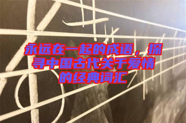 永遠(yuǎn)在一起的成語，探尋中國古代關(guān)于愛情的經(jīng)典詞匯