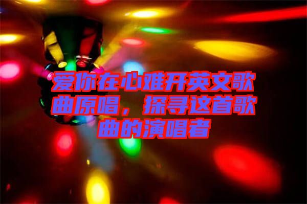 愛你在心難開英文歌曲原唱，探尋這首歌曲的演唱者