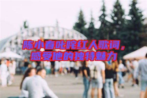 陳小春叱咤紅人歌詞，感受他的獨(dú)特魅力