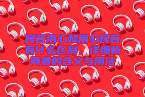 良苦用心和用心良苦有什么區(qū)別，詳細(xì)析兩者的含義與用法