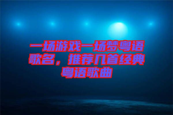 一場(chǎng)游戲一場(chǎng)夢(mèng)粵語(yǔ)歌名，推薦幾首經(jīng)典粵語(yǔ)歌曲