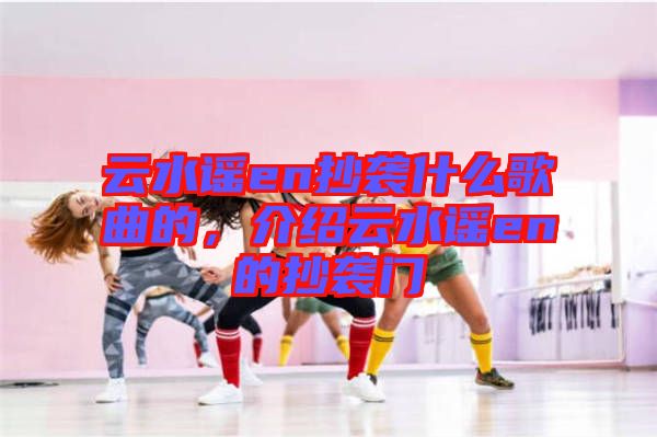 云水謠en抄襲什么歌曲的，介紹云水謠en的抄襲門