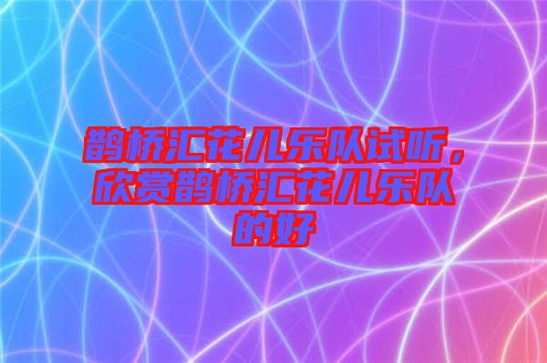鵲橋匯花兒樂(lè)隊(duì)試聽(tīng)，欣賞鵲橋匯花兒樂(lè)隊(duì)的好