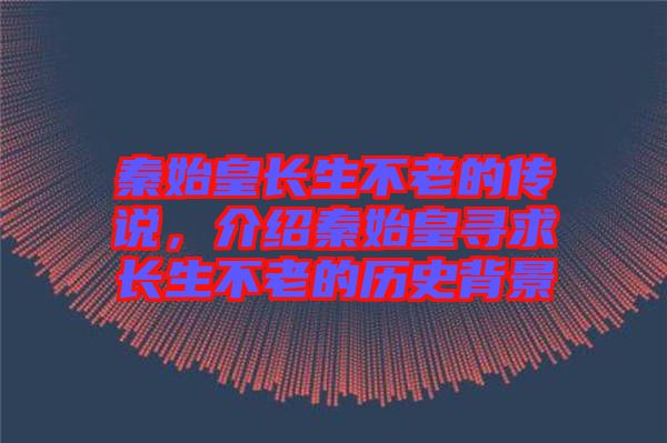 秦始皇長生不老的傳說，介紹秦始皇尋求長生不老的歷史背景