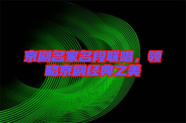 京劇名家名段聯(lián)唱，領略京劇經(jīng)典之美