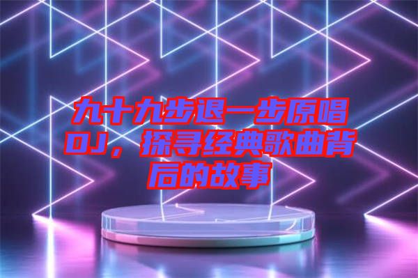 九十九步退一步原唱DJ，探尋經(jīng)典歌曲背后的故事