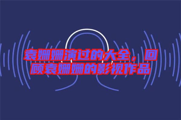 袁姍姍演過(guò)的大全，回顧袁姍姍的影視作品