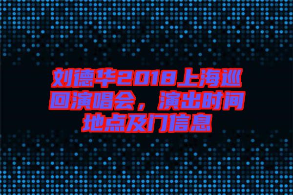 劉德華2018上海巡回演唱會(huì)，演出時(shí)間地點(diǎn)及門信息