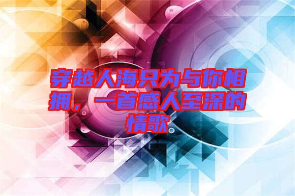 穿越人海只為與你相擁，一首感人至深的情歌