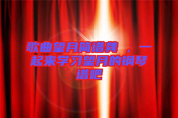 歌曲望月簡(jiǎn)譜龔玥，一起來(lái)學(xué)習(xí)望月的鋼琴譜吧