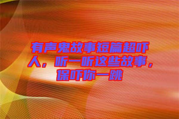 有聲鬼故事短篇超嚇人，聽(tīng)一聽(tīng)這些故事，保嚇你一跳