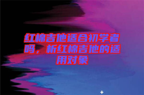 紅棉吉他適合初學(xué)者嗎，析紅棉吉他的適用對象