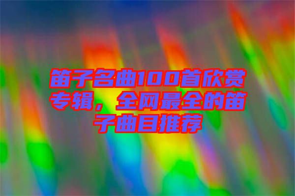 笛子名曲100首欣賞專輯，全網(wǎng)最全的笛子曲目推薦